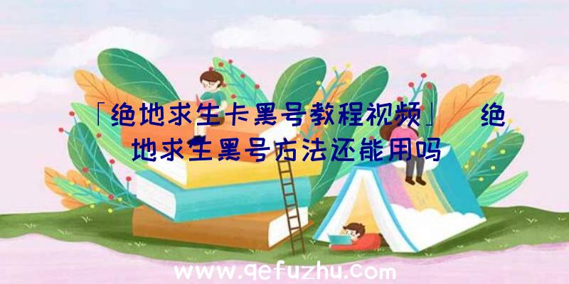 「绝地求生卡黑号教程视频」|绝地求生黑号方法还能用吗